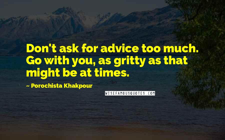 Porochista Khakpour Quotes: Don't ask for advice too much. Go with you, as gritty as that might be at times.