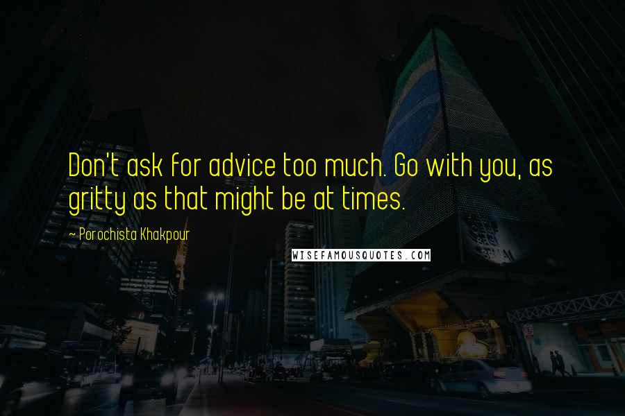 Porochista Khakpour Quotes: Don't ask for advice too much. Go with you, as gritty as that might be at times.