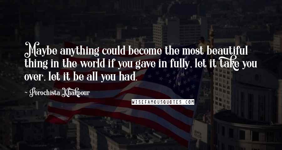 Porochista Khakpour Quotes: Maybe anything could become the most beautiful thing in the world if you gave in fully, let it take you over, let it be all you had.