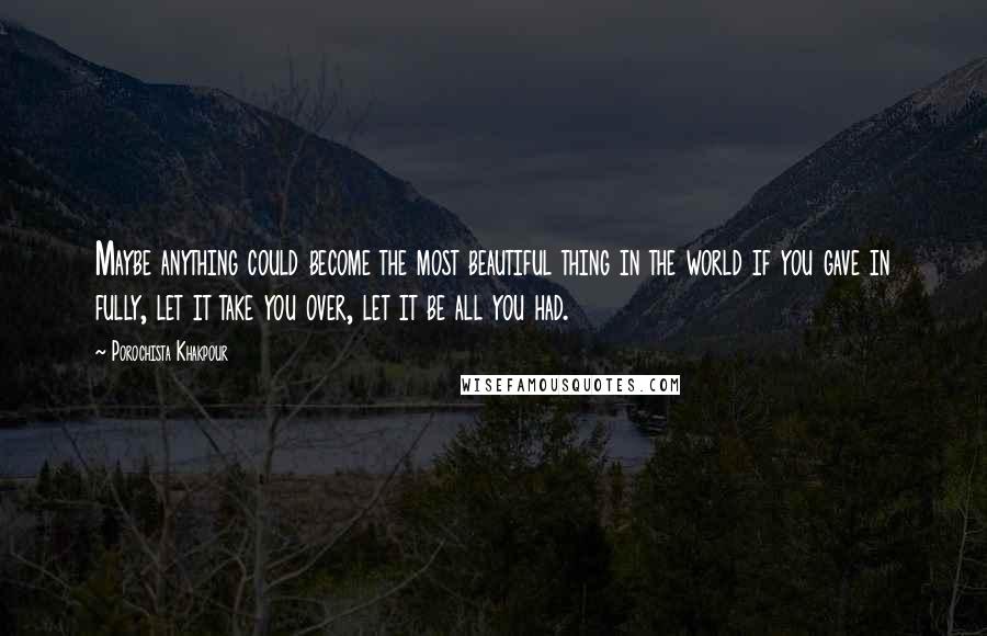 Porochista Khakpour Quotes: Maybe anything could become the most beautiful thing in the world if you gave in fully, let it take you over, let it be all you had.