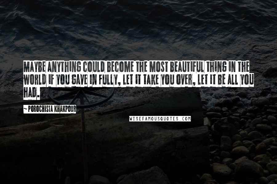 Porochista Khakpour Quotes: Maybe anything could become the most beautiful thing in the world if you gave in fully, let it take you over, let it be all you had.