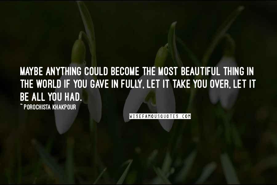 Porochista Khakpour Quotes: Maybe anything could become the most beautiful thing in the world if you gave in fully, let it take you over, let it be all you had.