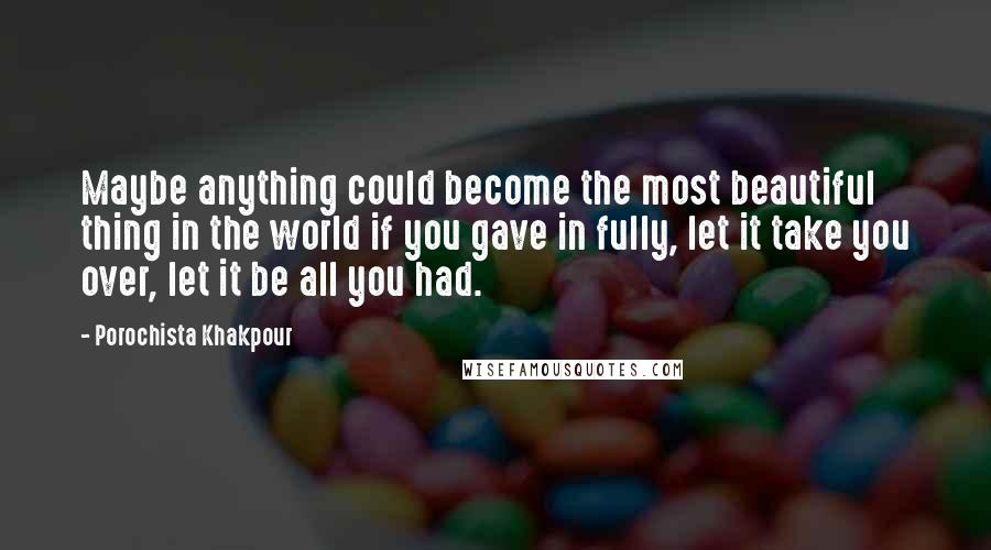 Porochista Khakpour Quotes: Maybe anything could become the most beautiful thing in the world if you gave in fully, let it take you over, let it be all you had.