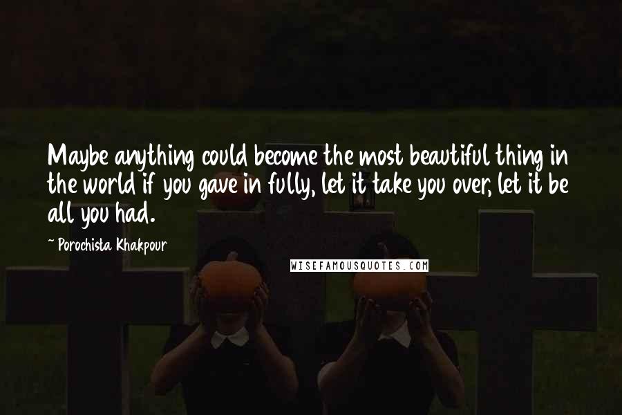 Porochista Khakpour Quotes: Maybe anything could become the most beautiful thing in the world if you gave in fully, let it take you over, let it be all you had.