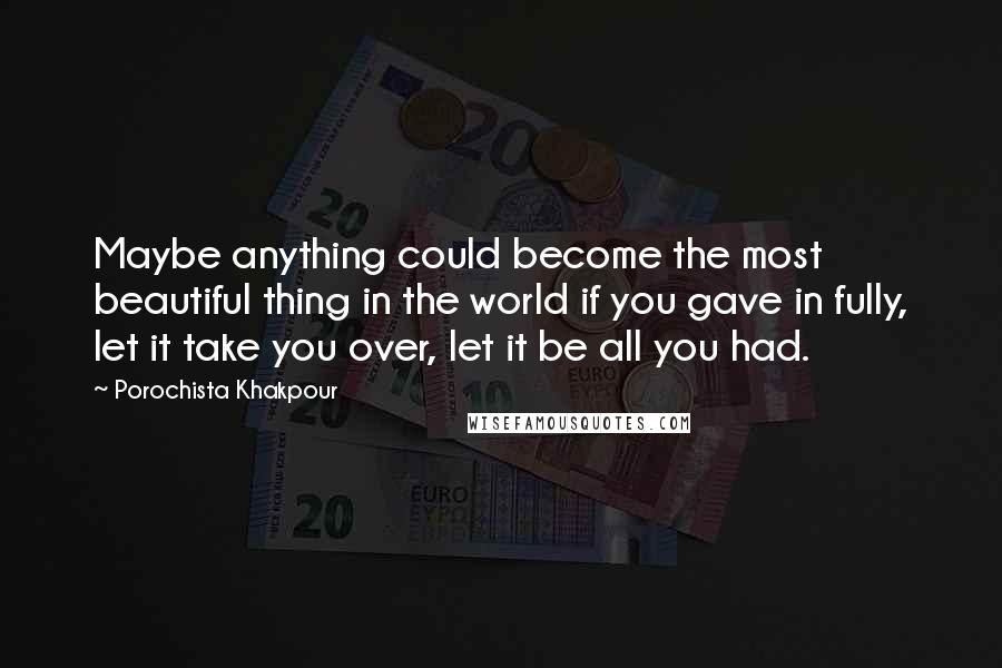 Porochista Khakpour Quotes: Maybe anything could become the most beautiful thing in the world if you gave in fully, let it take you over, let it be all you had.