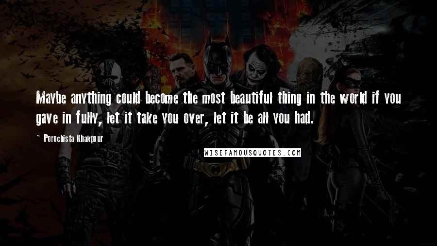 Porochista Khakpour Quotes: Maybe anything could become the most beautiful thing in the world if you gave in fully, let it take you over, let it be all you had.