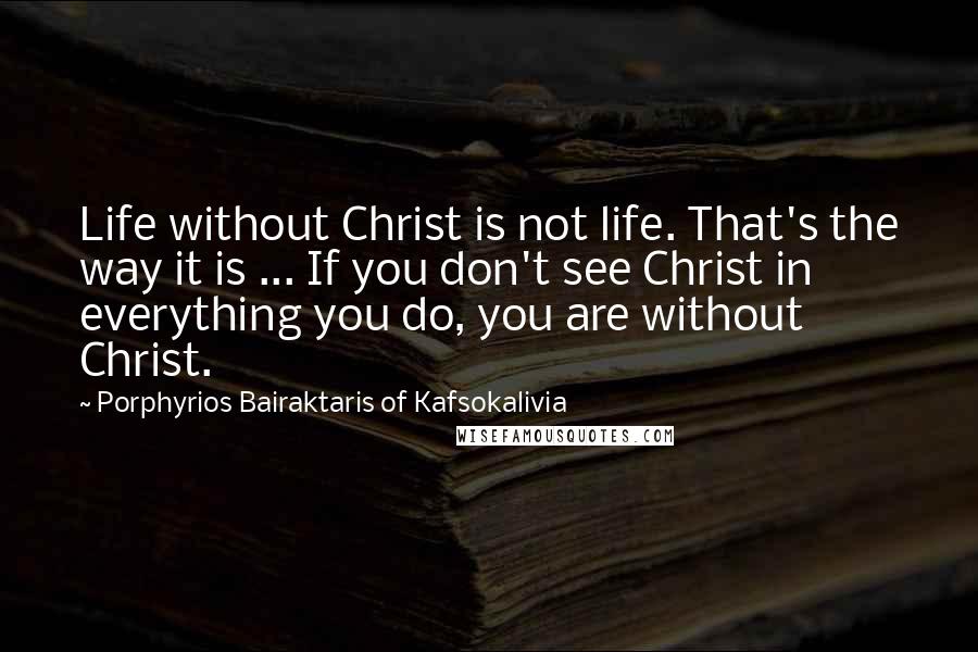 Porphyrios Bairaktaris Of Kafsokalivia Quotes: Life without Christ is not life. That's the way it is ... If you don't see Christ in everything you do, you are without Christ.