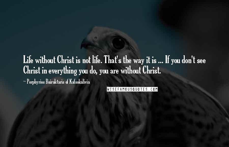 Porphyrios Bairaktaris Of Kafsokalivia Quotes: Life without Christ is not life. That's the way it is ... If you don't see Christ in everything you do, you are without Christ.