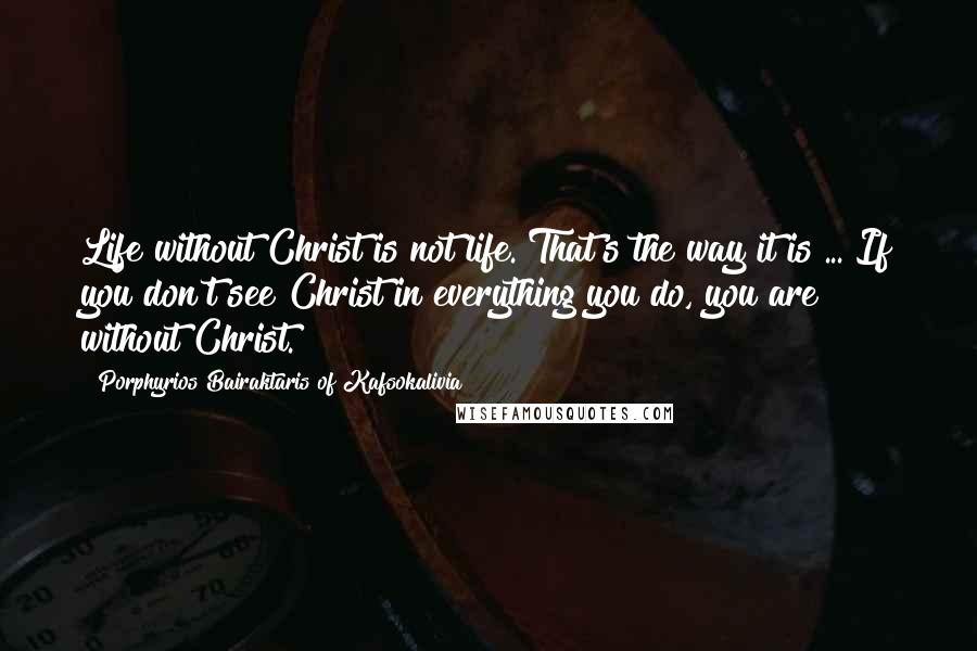 Porphyrios Bairaktaris Of Kafsokalivia Quotes: Life without Christ is not life. That's the way it is ... If you don't see Christ in everything you do, you are without Christ.