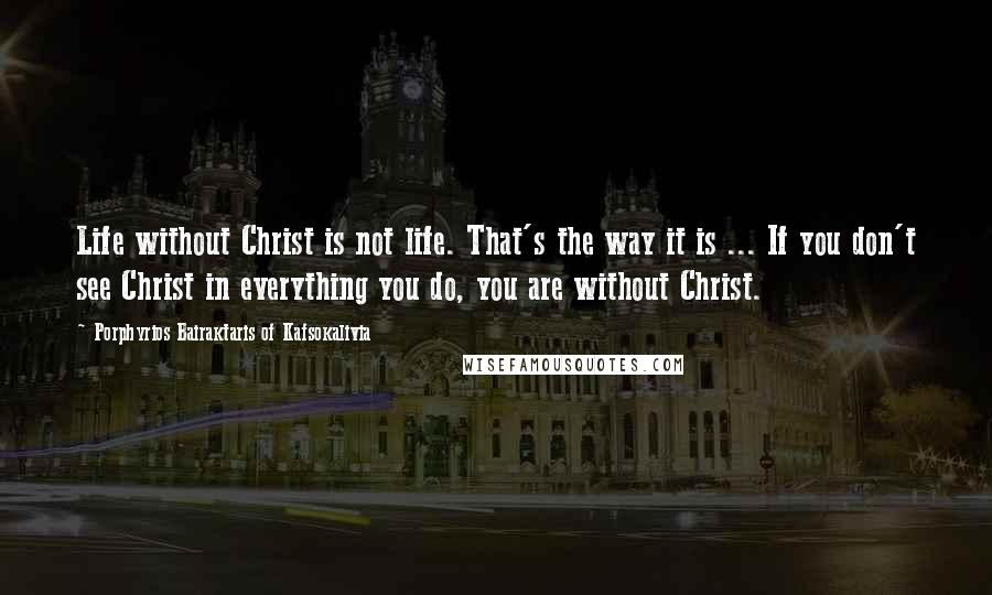 Porphyrios Bairaktaris Of Kafsokalivia Quotes: Life without Christ is not life. That's the way it is ... If you don't see Christ in everything you do, you are without Christ.