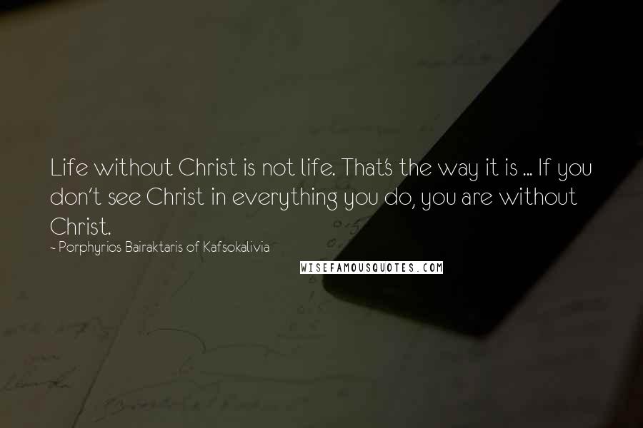 Porphyrios Bairaktaris Of Kafsokalivia Quotes: Life without Christ is not life. That's the way it is ... If you don't see Christ in everything you do, you are without Christ.