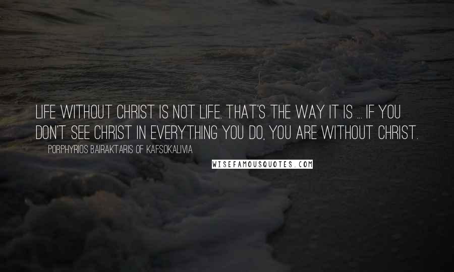 Porphyrios Bairaktaris Of Kafsokalivia Quotes: Life without Christ is not life. That's the way it is ... If you don't see Christ in everything you do, you are without Christ.