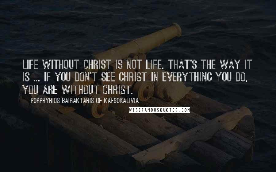 Porphyrios Bairaktaris Of Kafsokalivia Quotes: Life without Christ is not life. That's the way it is ... If you don't see Christ in everything you do, you are without Christ.