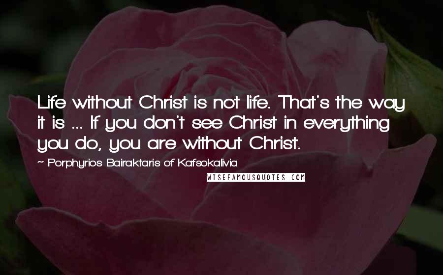 Porphyrios Bairaktaris Of Kafsokalivia Quotes: Life without Christ is not life. That's the way it is ... If you don't see Christ in everything you do, you are without Christ.