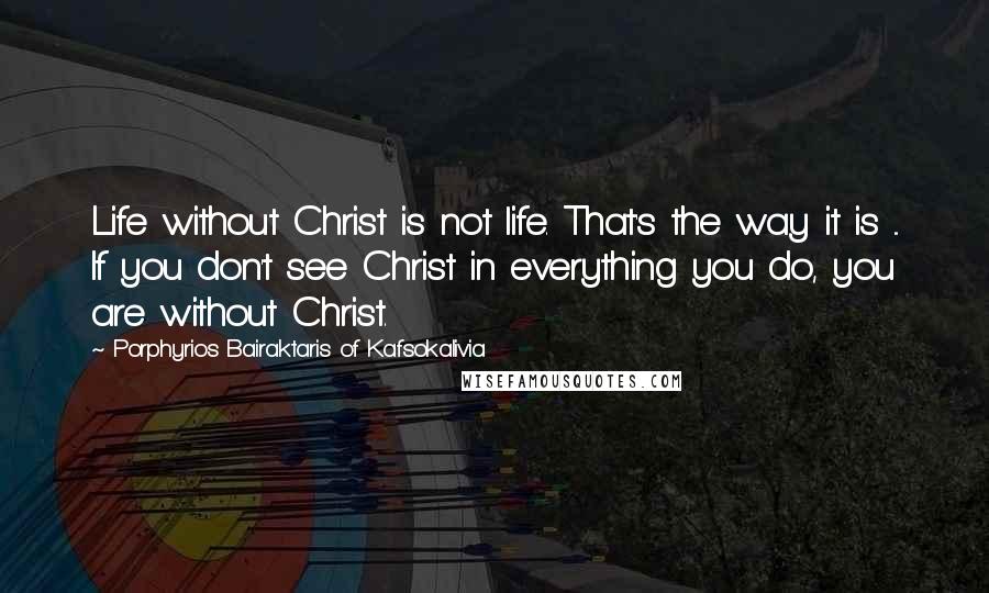 Porphyrios Bairaktaris Of Kafsokalivia Quotes: Life without Christ is not life. That's the way it is ... If you don't see Christ in everything you do, you are without Christ.