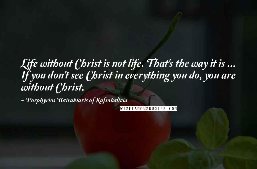 Porphyrios Bairaktaris Of Kafsokalivia Quotes: Life without Christ is not life. That's the way it is ... If you don't see Christ in everything you do, you are without Christ.