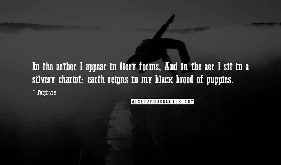 Porphyry Quotes: In the aether I appear in fiery forms, And in the aer I sit in a silvery chariot; earth reigns in my black brood of puppies.