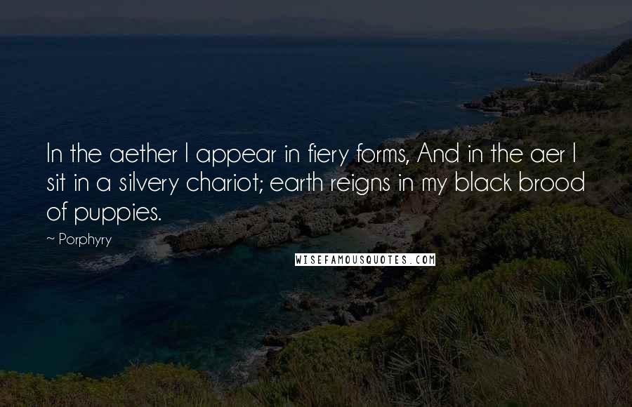 Porphyry Quotes: In the aether I appear in fiery forms, And in the aer I sit in a silvery chariot; earth reigns in my black brood of puppies.