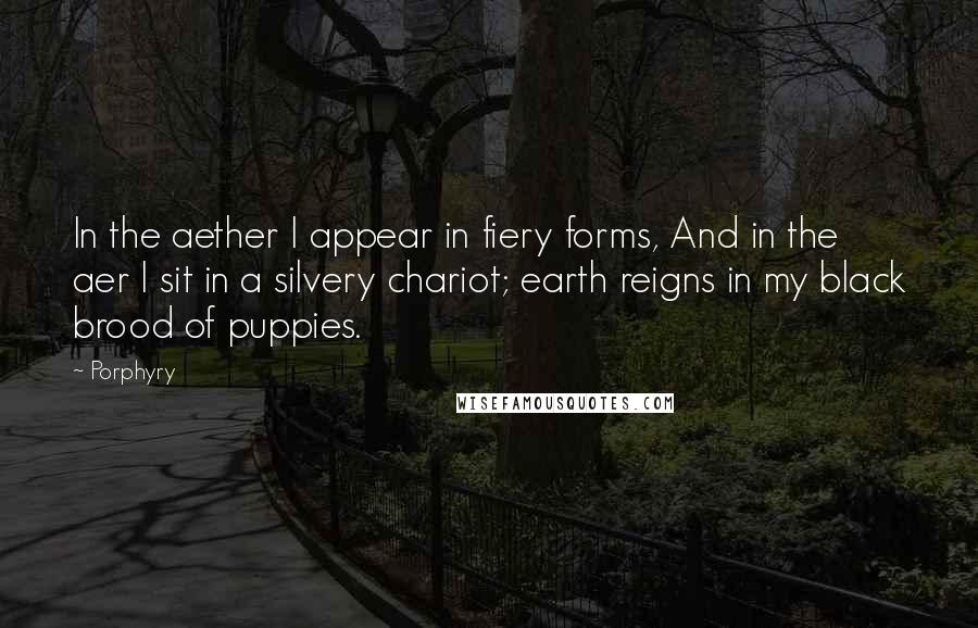 Porphyry Quotes: In the aether I appear in fiery forms, And in the aer I sit in a silvery chariot; earth reigns in my black brood of puppies.