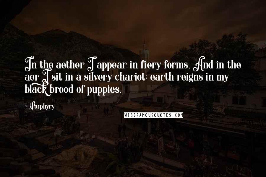 Porphyry Quotes: In the aether I appear in fiery forms, And in the aer I sit in a silvery chariot; earth reigns in my black brood of puppies.