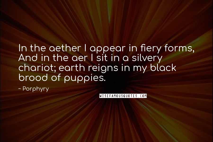 Porphyry Quotes: In the aether I appear in fiery forms, And in the aer I sit in a silvery chariot; earth reigns in my black brood of puppies.