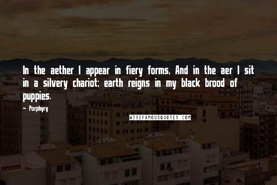 Porphyry Quotes: In the aether I appear in fiery forms, And in the aer I sit in a silvery chariot; earth reigns in my black brood of puppies.