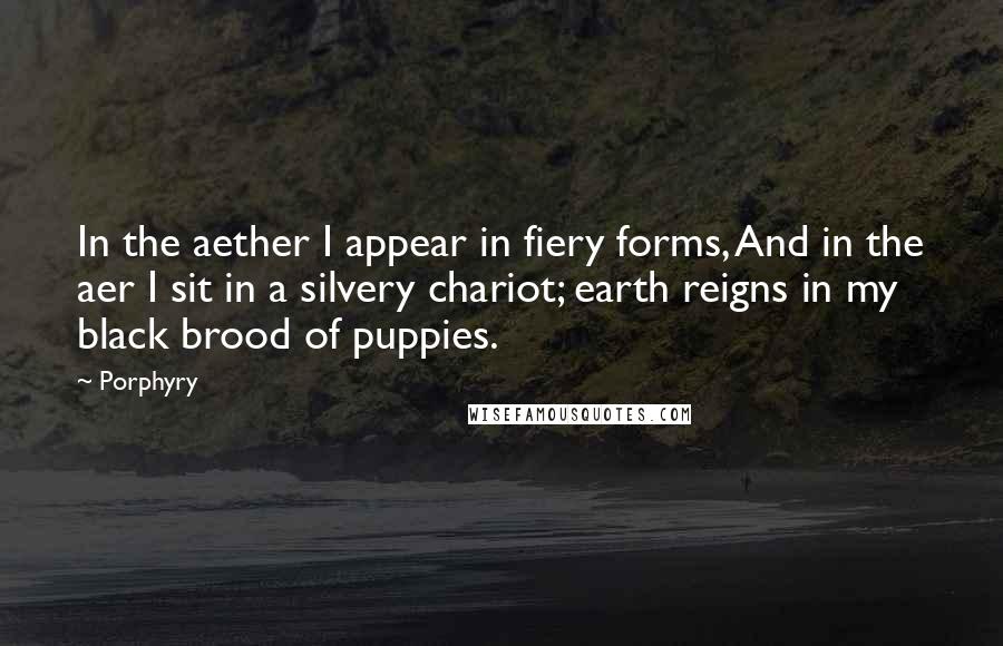 Porphyry Quotes: In the aether I appear in fiery forms, And in the aer I sit in a silvery chariot; earth reigns in my black brood of puppies.