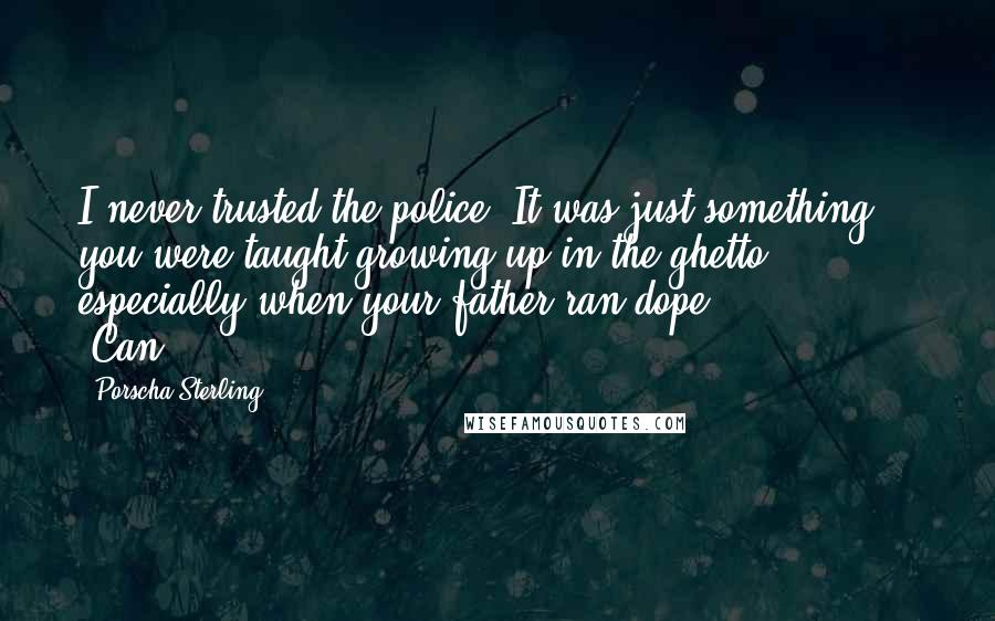 Porscha Sterling Quotes: I never trusted the police. It was just something you were taught growing up in the ghetto, especially when your father ran dope.               "Can