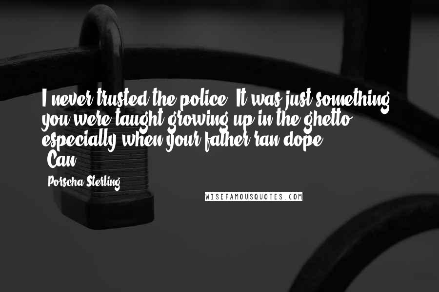 Porscha Sterling Quotes: I never trusted the police. It was just something you were taught growing up in the ghetto, especially when your father ran dope.               "Can