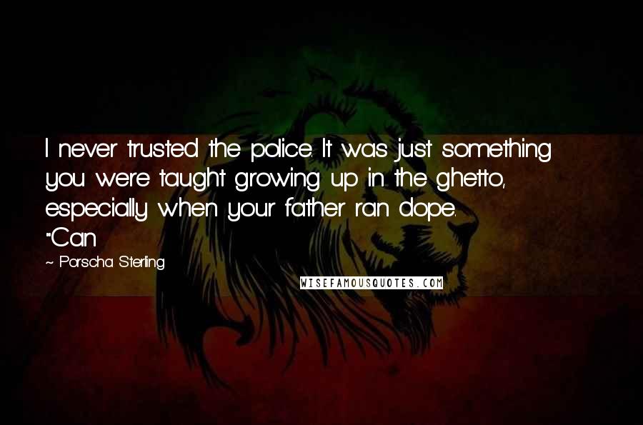 Porscha Sterling Quotes: I never trusted the police. It was just something you were taught growing up in the ghetto, especially when your father ran dope.               "Can