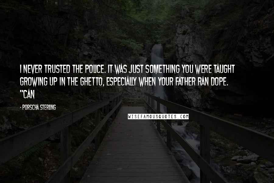 Porscha Sterling Quotes: I never trusted the police. It was just something you were taught growing up in the ghetto, especially when your father ran dope.               "Can