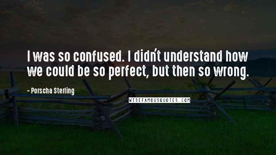 Porscha Sterling Quotes: I was so confused. I didn't understand how we could be so perfect, but then so wrong.