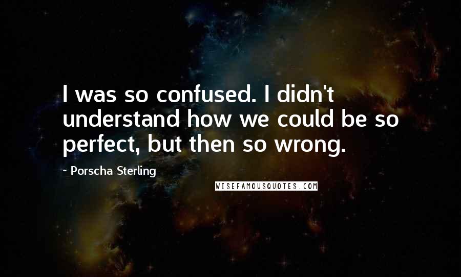 Porscha Sterling Quotes: I was so confused. I didn't understand how we could be so perfect, but then so wrong.