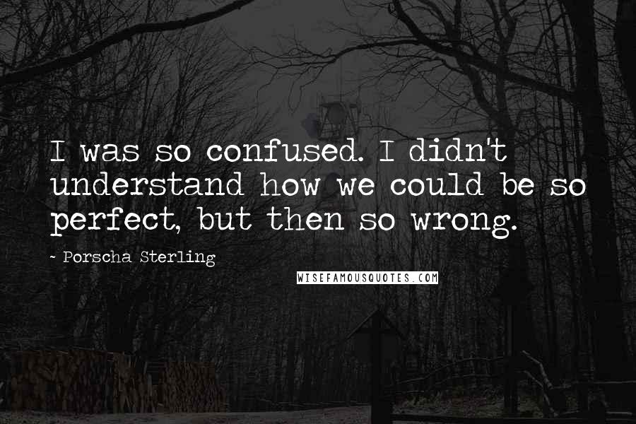 Porscha Sterling Quotes: I was so confused. I didn't understand how we could be so perfect, but then so wrong.