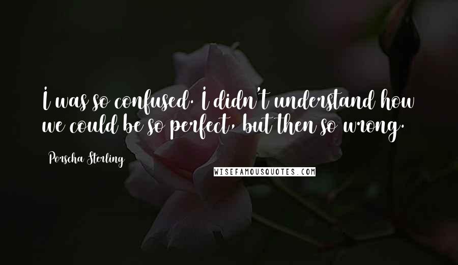 Porscha Sterling Quotes: I was so confused. I didn't understand how we could be so perfect, but then so wrong.