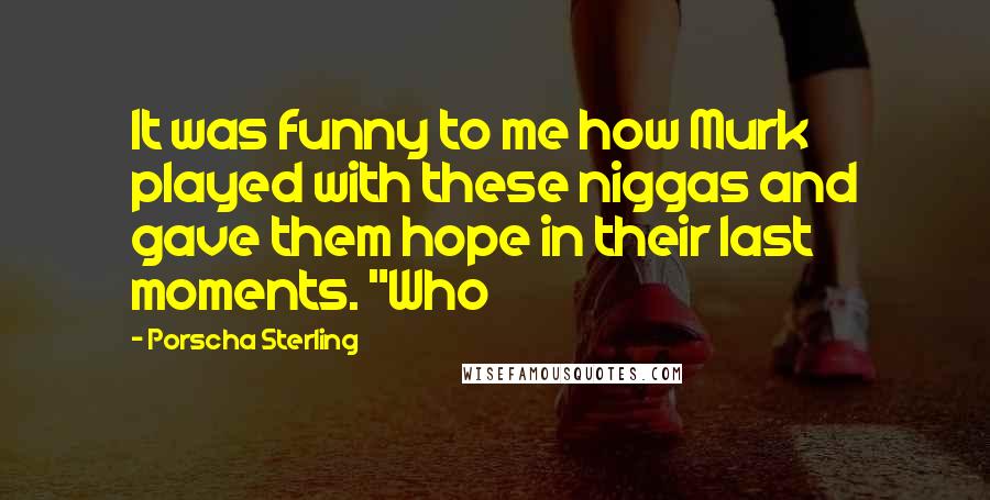 Porscha Sterling Quotes: It was funny to me how Murk played with these niggas and gave them hope in their last moments. "Who