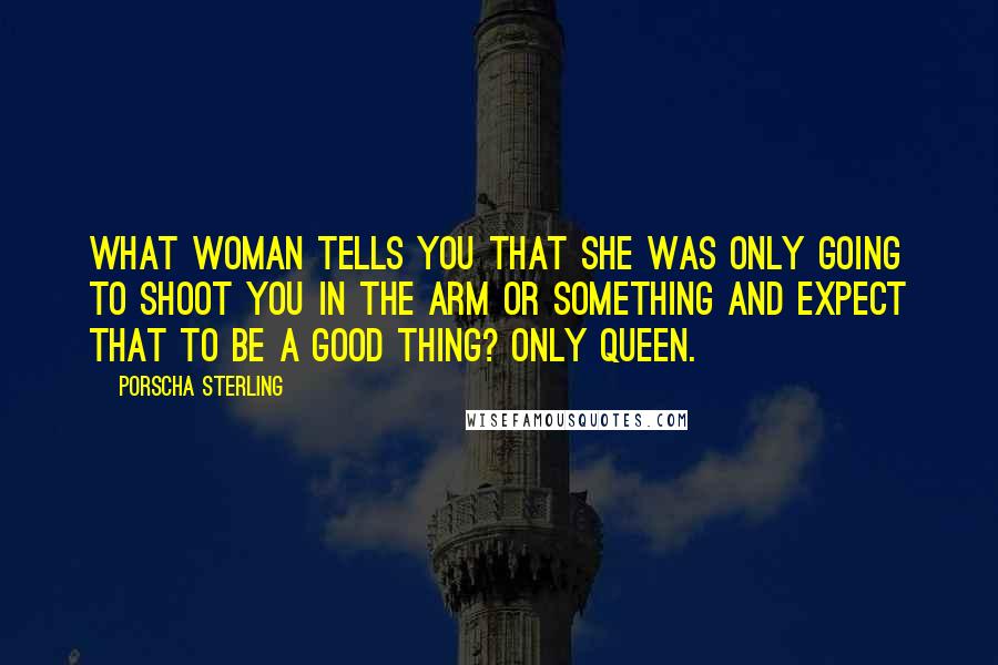 Porscha Sterling Quotes: What woman tells you that she was only going to shoot you in the arm or something and expect that to be a good thing? Only Queen.