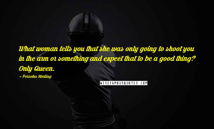 Porscha Sterling Quotes: What woman tells you that she was only going to shoot you in the arm or something and expect that to be a good thing? Only Queen.