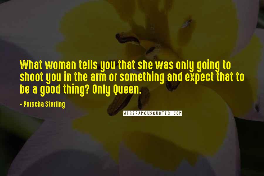 Porscha Sterling Quotes: What woman tells you that she was only going to shoot you in the arm or something and expect that to be a good thing? Only Queen.