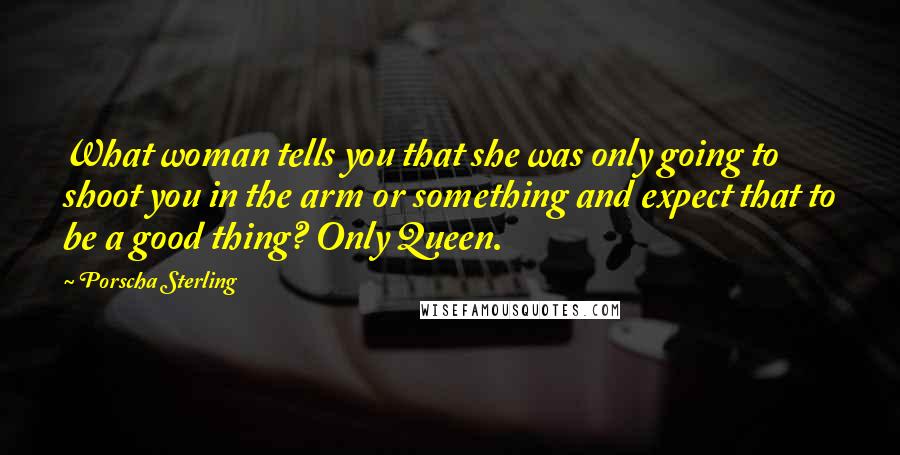Porscha Sterling Quotes: What woman tells you that she was only going to shoot you in the arm or something and expect that to be a good thing? Only Queen.