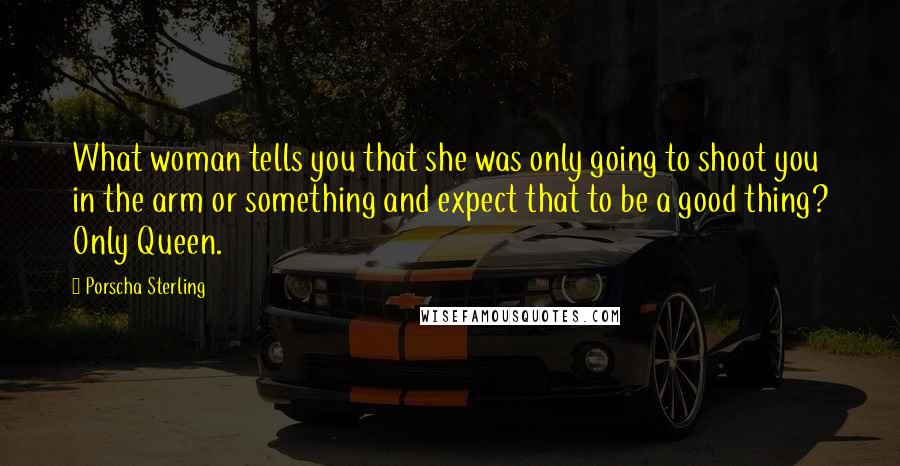 Porscha Sterling Quotes: What woman tells you that she was only going to shoot you in the arm or something and expect that to be a good thing? Only Queen.