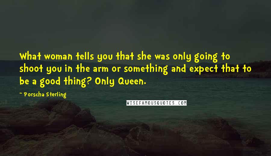 Porscha Sterling Quotes: What woman tells you that she was only going to shoot you in the arm or something and expect that to be a good thing? Only Queen.