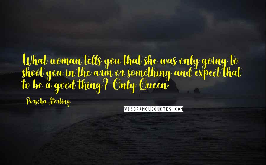 Porscha Sterling Quotes: What woman tells you that she was only going to shoot you in the arm or something and expect that to be a good thing? Only Queen.