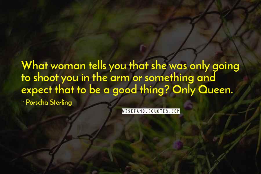 Porscha Sterling Quotes: What woman tells you that she was only going to shoot you in the arm or something and expect that to be a good thing? Only Queen.