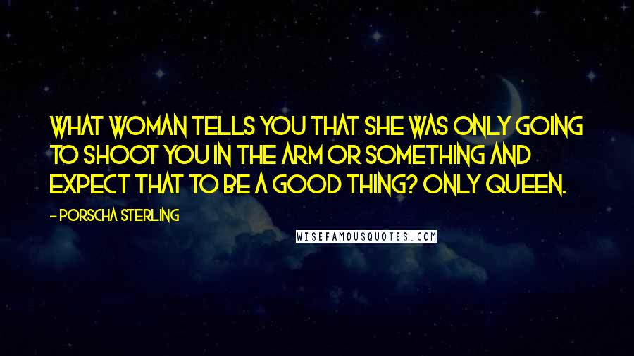 Porscha Sterling Quotes: What woman tells you that she was only going to shoot you in the arm or something and expect that to be a good thing? Only Queen.