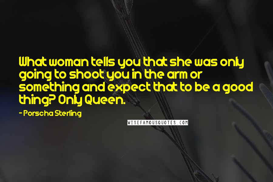Porscha Sterling Quotes: What woman tells you that she was only going to shoot you in the arm or something and expect that to be a good thing? Only Queen.