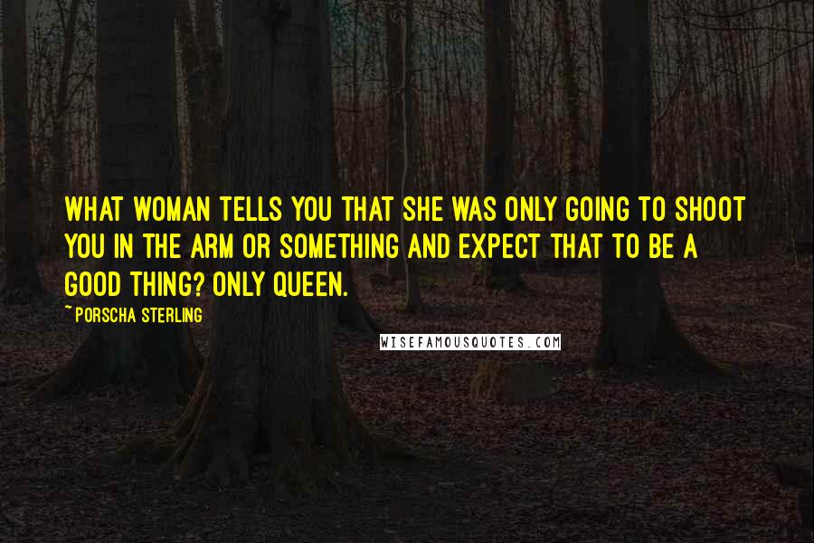 Porscha Sterling Quotes: What woman tells you that she was only going to shoot you in the arm or something and expect that to be a good thing? Only Queen.