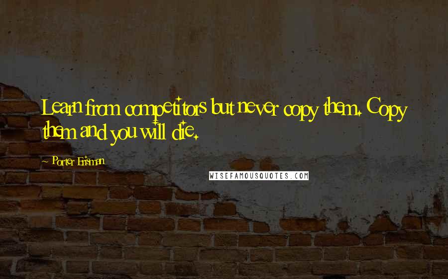 Porter Erisman Quotes: Learn from competitors but never copy them. Copy them and you will die.