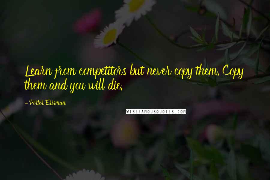 Porter Erisman Quotes: Learn from competitors but never copy them. Copy them and you will die.