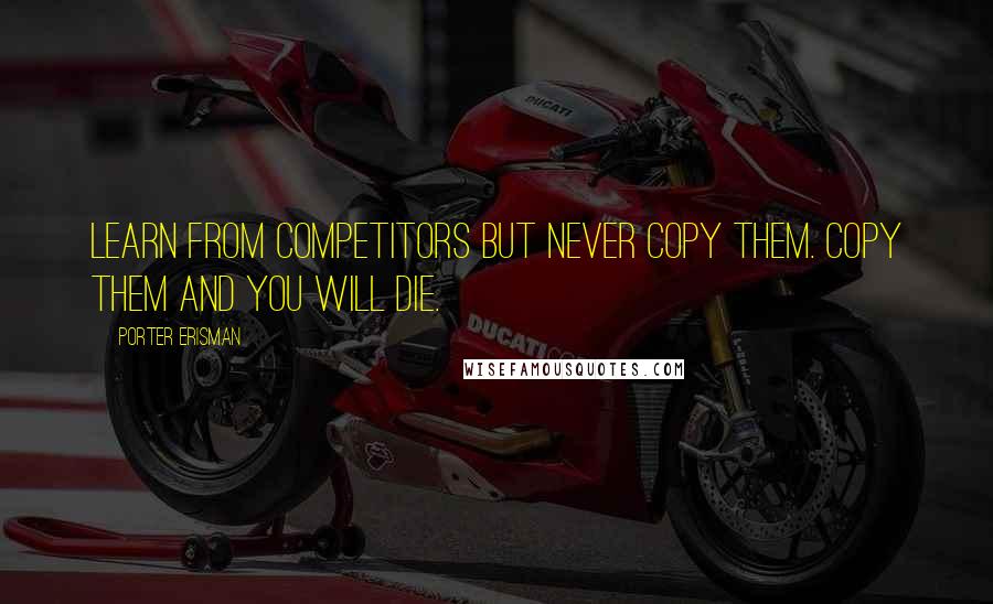 Porter Erisman Quotes: Learn from competitors but never copy them. Copy them and you will die.